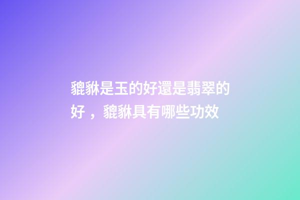 貔貅是玉的好還是翡翠的好，貔貅具有哪些功效